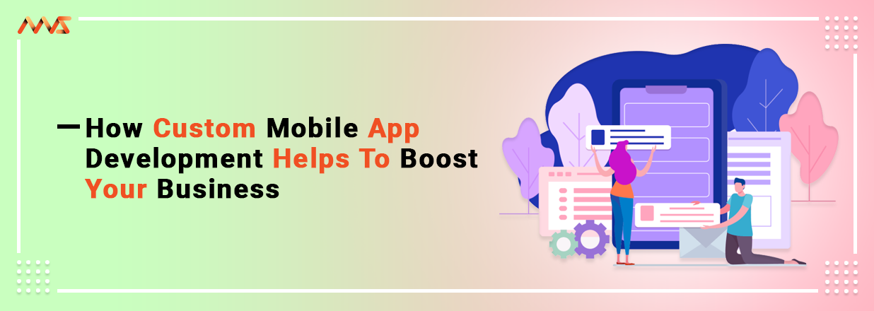 How Custom Mobile App Development Helps to Boost Your Business